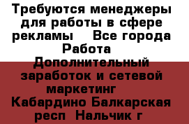 Требуются менеджеры для работы в сфере рекламы. - Все города Работа » Дополнительный заработок и сетевой маркетинг   . Кабардино-Балкарская респ.,Нальчик г.